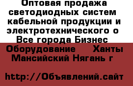 Оптовая продажа светодиодных систем, кабельной продукции и электротехнического о - Все города Бизнес » Оборудование   . Ханты-Мансийский,Нягань г.